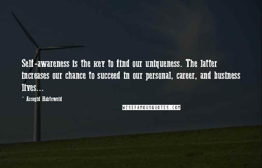 Assegid Habtewold Quotes: Self-awareness is the key to find our uniqueness. The latter increases our chance to succeed in our personal, career, and business lives...