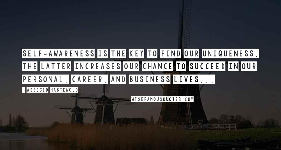 Assegid Habtewold Quotes: Self-awareness is the key to find our uniqueness. The latter increases our chance to succeed in our personal, career, and business lives...