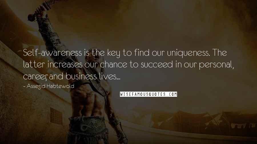 Assegid Habtewold Quotes: Self-awareness is the key to find our uniqueness. The latter increases our chance to succeed in our personal, career, and business lives...