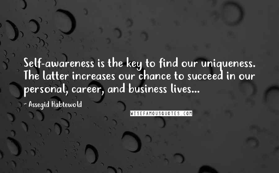 Assegid Habtewold Quotes: Self-awareness is the key to find our uniqueness. The latter increases our chance to succeed in our personal, career, and business lives...