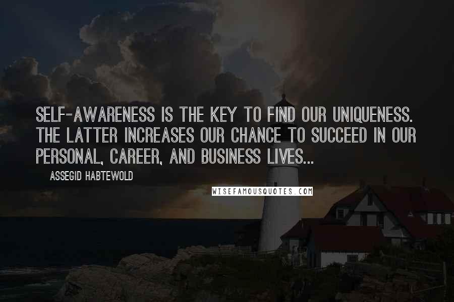 Assegid Habtewold Quotes: Self-awareness is the key to find our uniqueness. The latter increases our chance to succeed in our personal, career, and business lives...