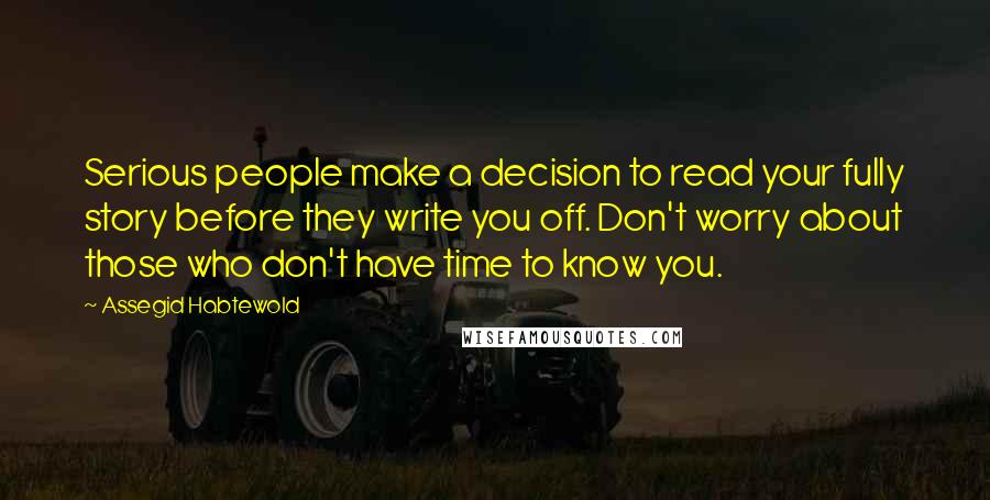 Assegid Habtewold Quotes: Serious people make a decision to read your fully story before they write you off. Don't worry about those who don't have time to know you.