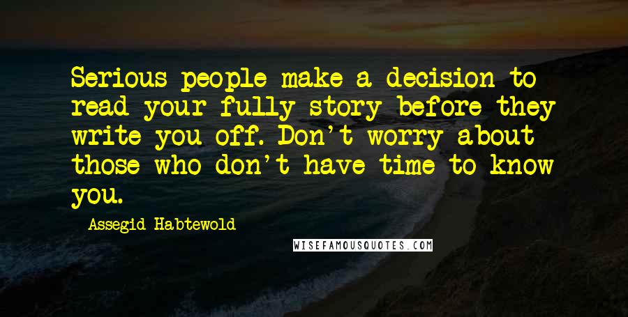 Assegid Habtewold Quotes: Serious people make a decision to read your fully story before they write you off. Don't worry about those who don't have time to know you.