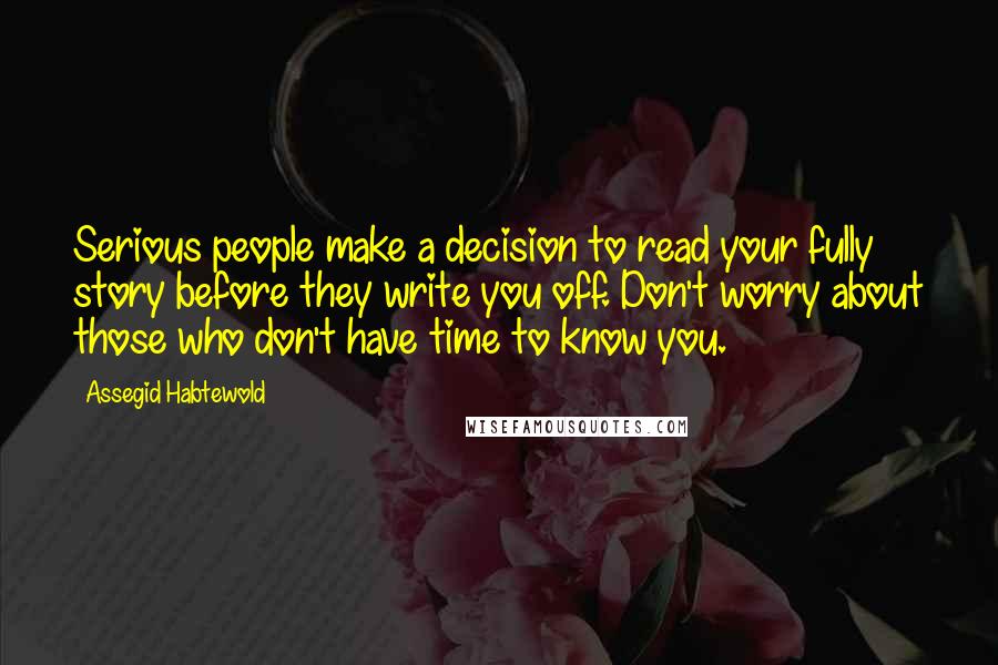 Assegid Habtewold Quotes: Serious people make a decision to read your fully story before they write you off. Don't worry about those who don't have time to know you.