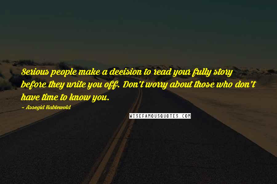 Assegid Habtewold Quotes: Serious people make a decision to read your fully story before they write you off. Don't worry about those who don't have time to know you.