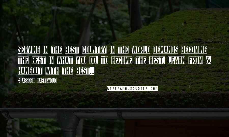 Assegid Habtewold Quotes: Serving in the best country in the world demands becoming the best in what you do. To become the best, learn from & hangout with the best...