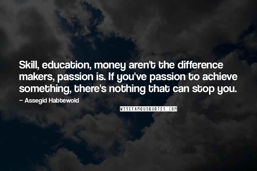 Assegid Habtewold Quotes: Skill, education, money aren't the difference makers, passion is. If you've passion to achieve something, there's nothing that can stop you.