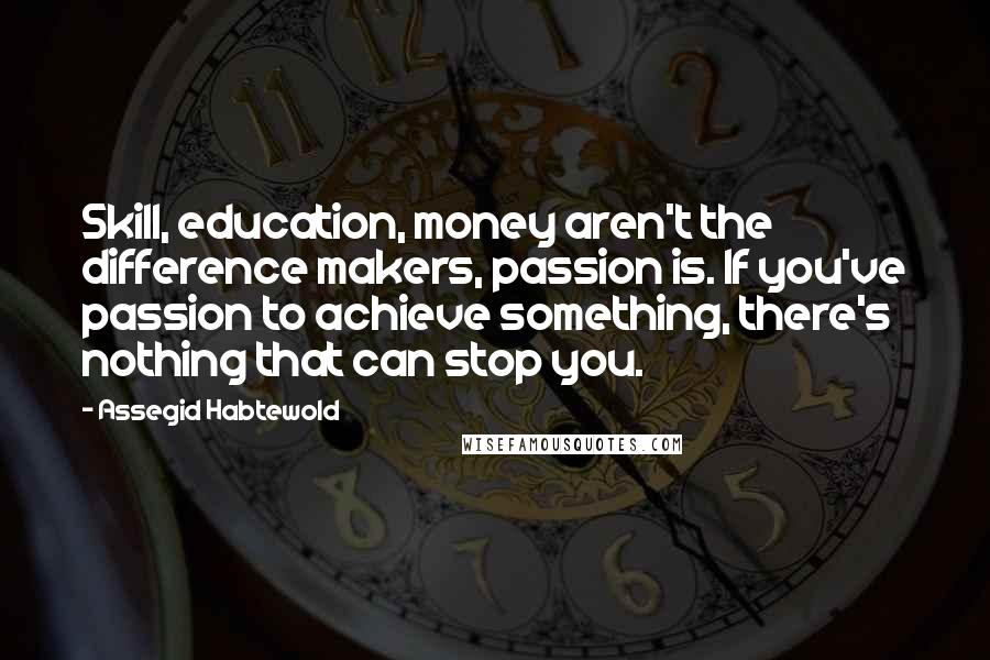 Assegid Habtewold Quotes: Skill, education, money aren't the difference makers, passion is. If you've passion to achieve something, there's nothing that can stop you.