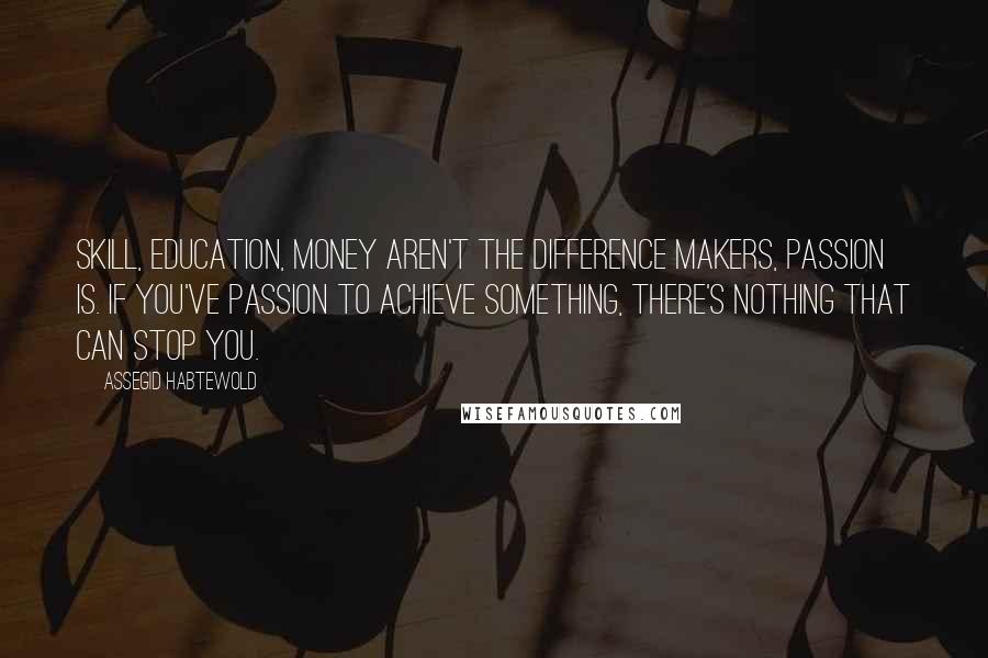 Assegid Habtewold Quotes: Skill, education, money aren't the difference makers, passion is. If you've passion to achieve something, there's nothing that can stop you.