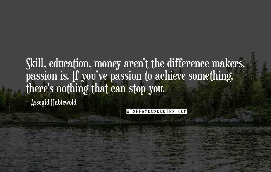 Assegid Habtewold Quotes: Skill, education, money aren't the difference makers, passion is. If you've passion to achieve something, there's nothing that can stop you.