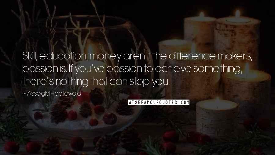 Assegid Habtewold Quotes: Skill, education, money aren't the difference makers, passion is. If you've passion to achieve something, there's nothing that can stop you.