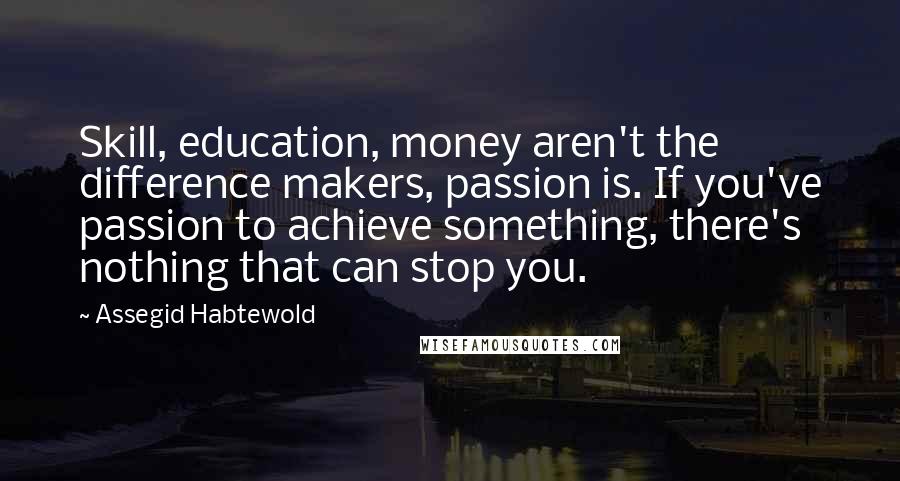 Assegid Habtewold Quotes: Skill, education, money aren't the difference makers, passion is. If you've passion to achieve something, there's nothing that can stop you.