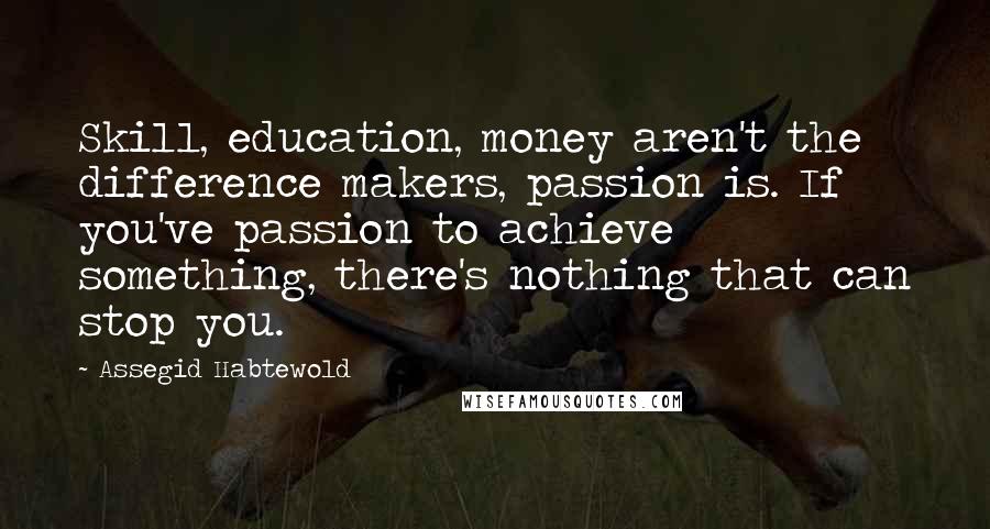 Assegid Habtewold Quotes: Skill, education, money aren't the difference makers, passion is. If you've passion to achieve something, there's nothing that can stop you.