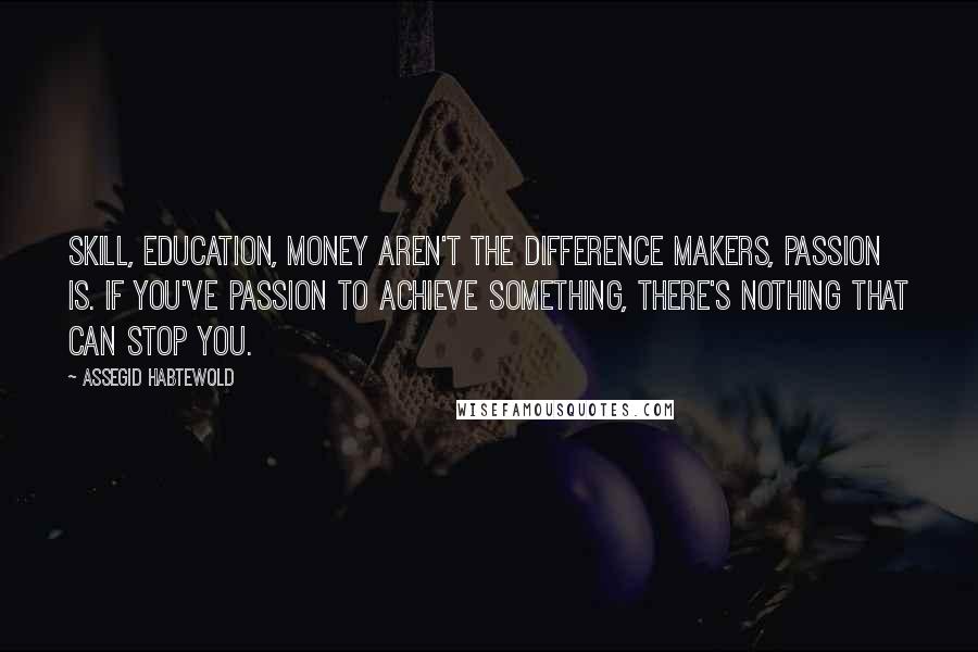 Assegid Habtewold Quotes: Skill, education, money aren't the difference makers, passion is. If you've passion to achieve something, there's nothing that can stop you.