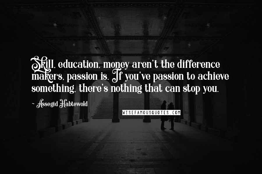 Assegid Habtewold Quotes: Skill, education, money aren't the difference makers, passion is. If you've passion to achieve something, there's nothing that can stop you.