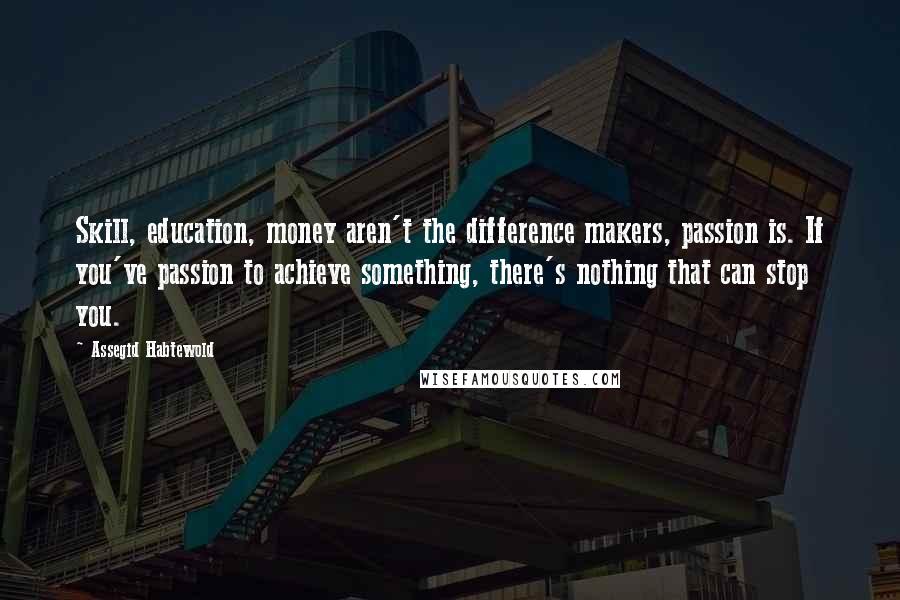 Assegid Habtewold Quotes: Skill, education, money aren't the difference makers, passion is. If you've passion to achieve something, there's nothing that can stop you.