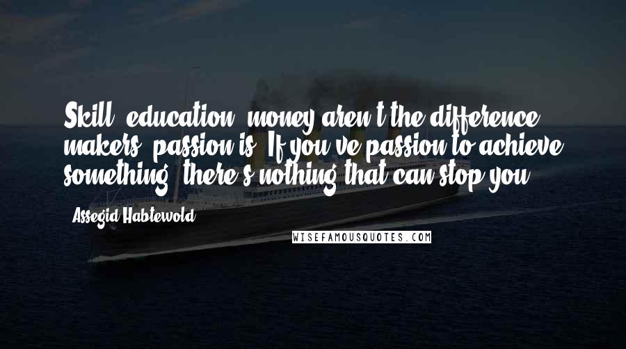 Assegid Habtewold Quotes: Skill, education, money aren't the difference makers, passion is. If you've passion to achieve something, there's nothing that can stop you.