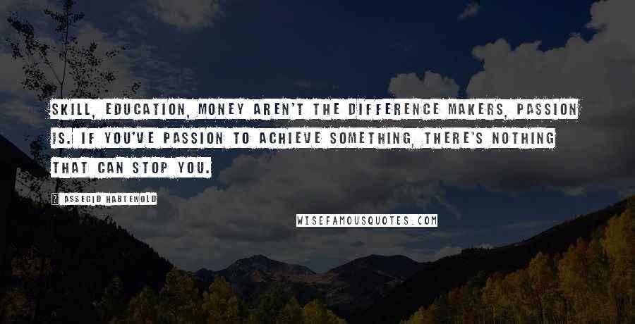 Assegid Habtewold Quotes: Skill, education, money aren't the difference makers, passion is. If you've passion to achieve something, there's nothing that can stop you.