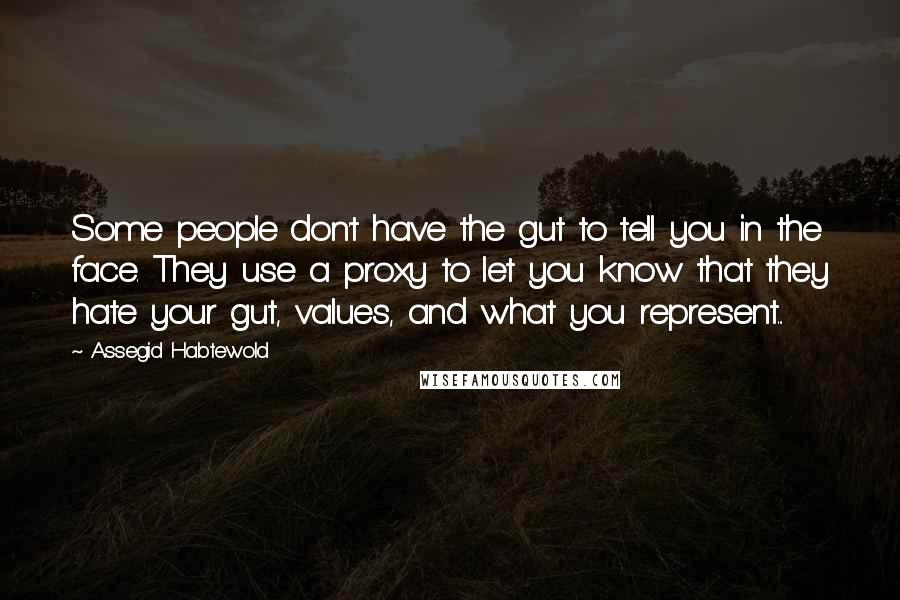 Assegid Habtewold Quotes: Some people don't have the gut to tell you in the face. They use a proxy to let you know that they hate your gut, values, and what you represent...