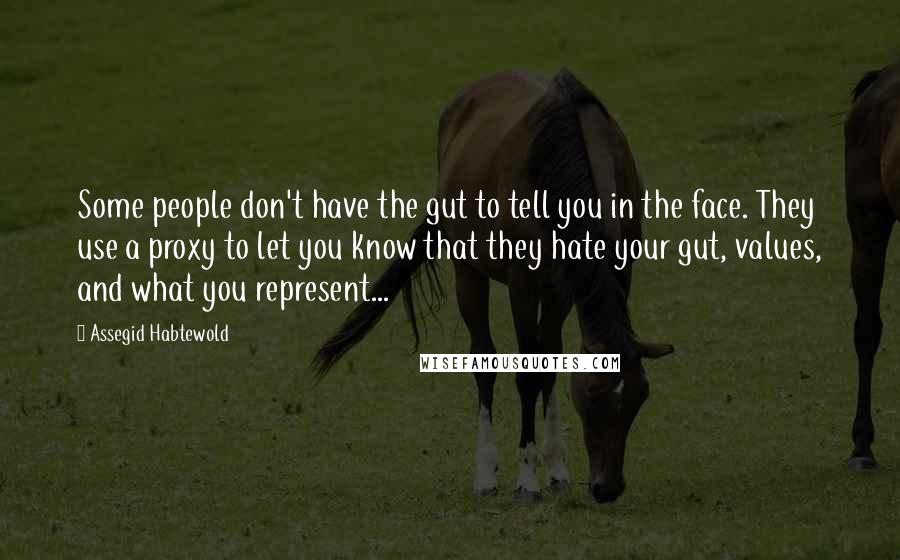 Assegid Habtewold Quotes: Some people don't have the gut to tell you in the face. They use a proxy to let you know that they hate your gut, values, and what you represent...