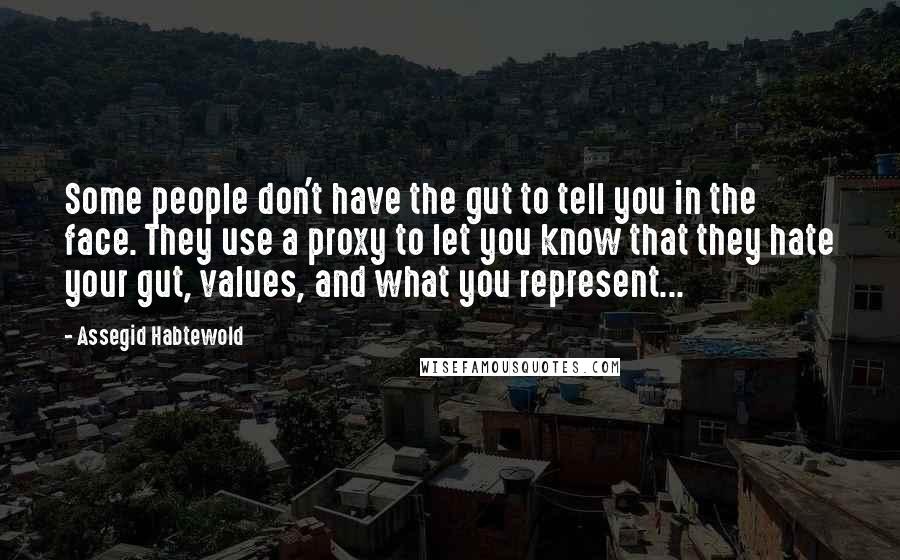 Assegid Habtewold Quotes: Some people don't have the gut to tell you in the face. They use a proxy to let you know that they hate your gut, values, and what you represent...