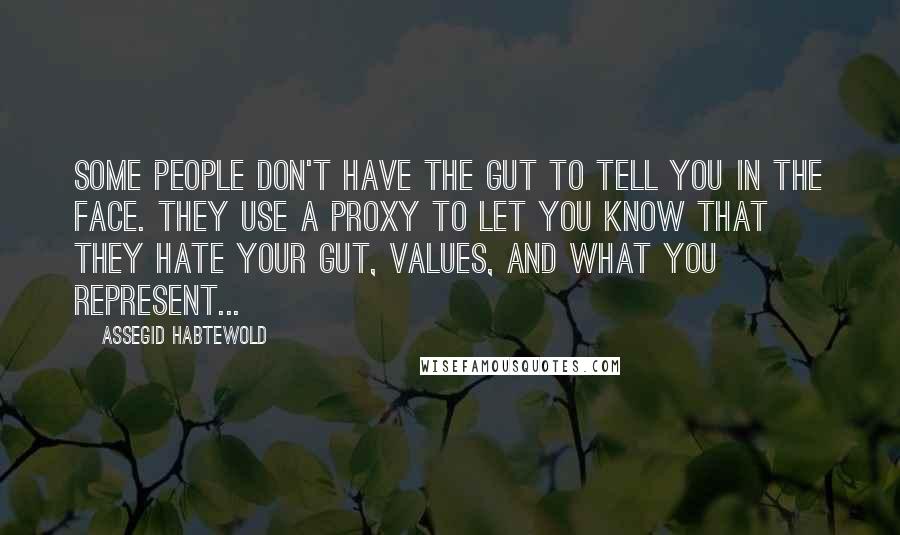 Assegid Habtewold Quotes: Some people don't have the gut to tell you in the face. They use a proxy to let you know that they hate your gut, values, and what you represent...