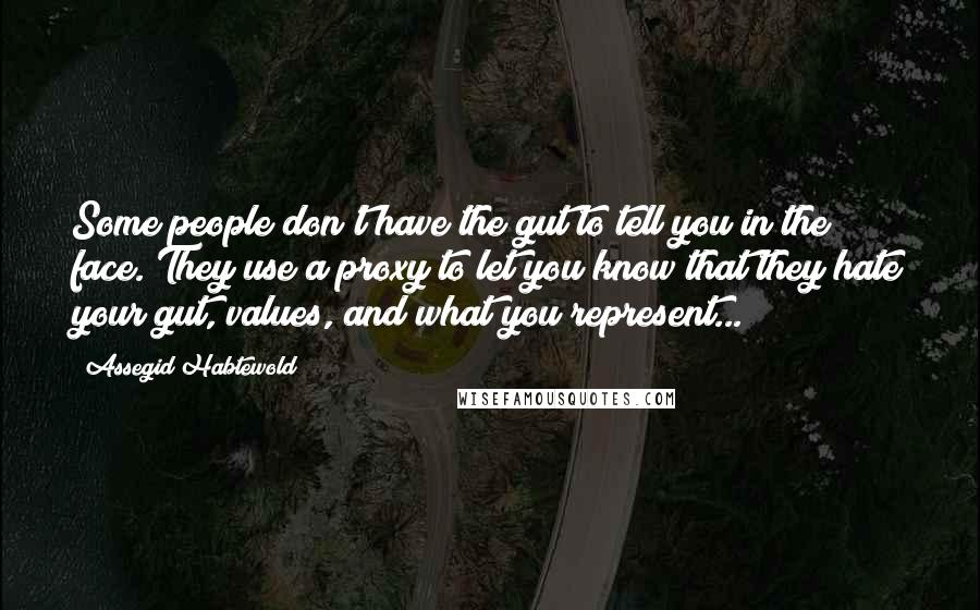 Assegid Habtewold Quotes: Some people don't have the gut to tell you in the face. They use a proxy to let you know that they hate your gut, values, and what you represent...