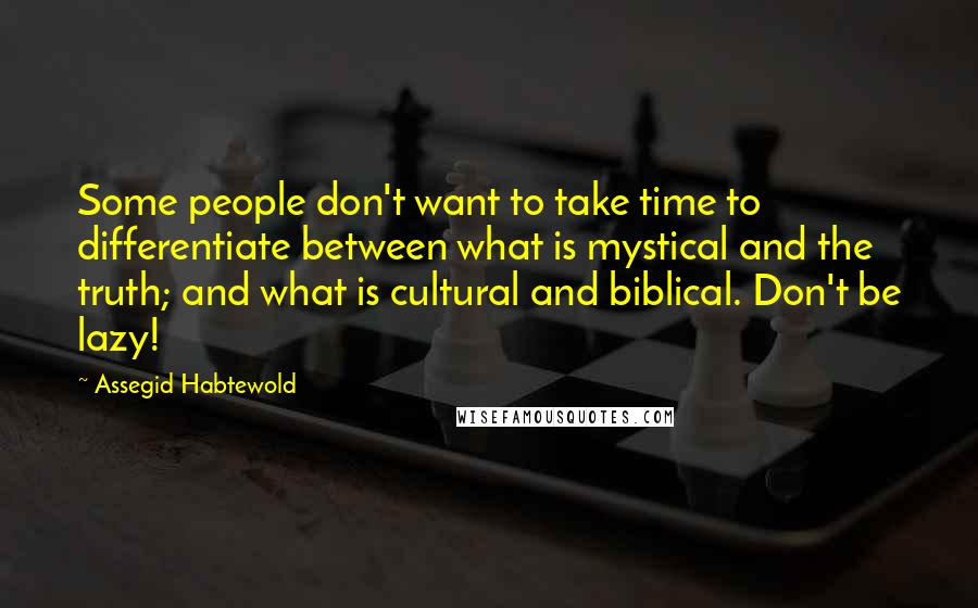 Assegid Habtewold Quotes: Some people don't want to take time to differentiate between what is mystical and the truth; and what is cultural and biblical. Don't be lazy!