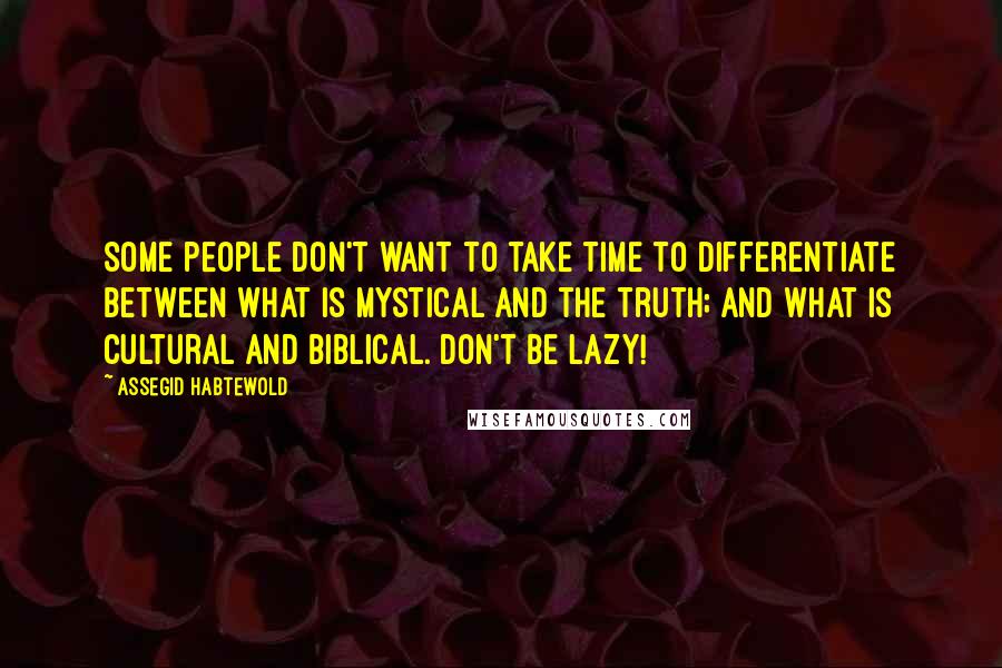 Assegid Habtewold Quotes: Some people don't want to take time to differentiate between what is mystical and the truth; and what is cultural and biblical. Don't be lazy!