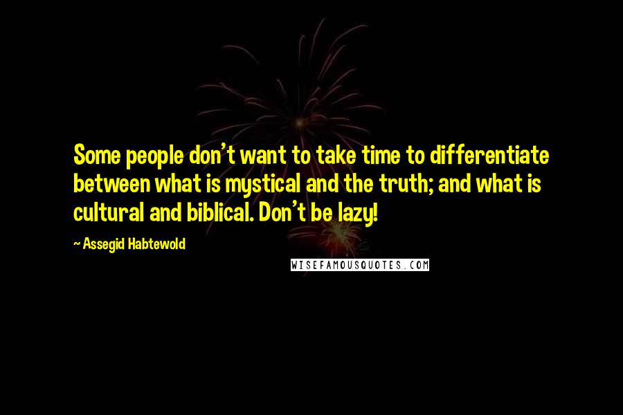 Assegid Habtewold Quotes: Some people don't want to take time to differentiate between what is mystical and the truth; and what is cultural and biblical. Don't be lazy!