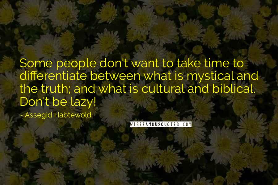 Assegid Habtewold Quotes: Some people don't want to take time to differentiate between what is mystical and the truth; and what is cultural and biblical. Don't be lazy!