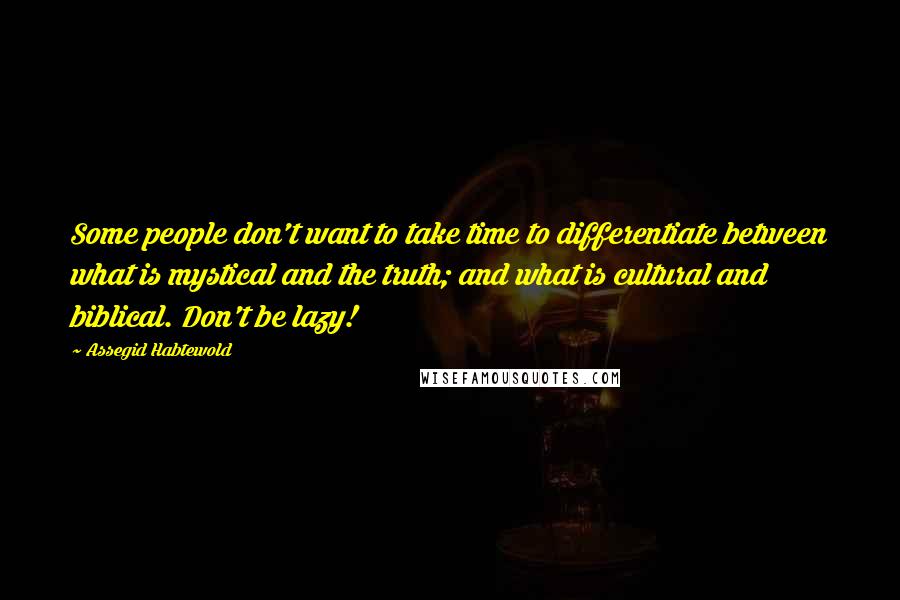 Assegid Habtewold Quotes: Some people don't want to take time to differentiate between what is mystical and the truth; and what is cultural and biblical. Don't be lazy!