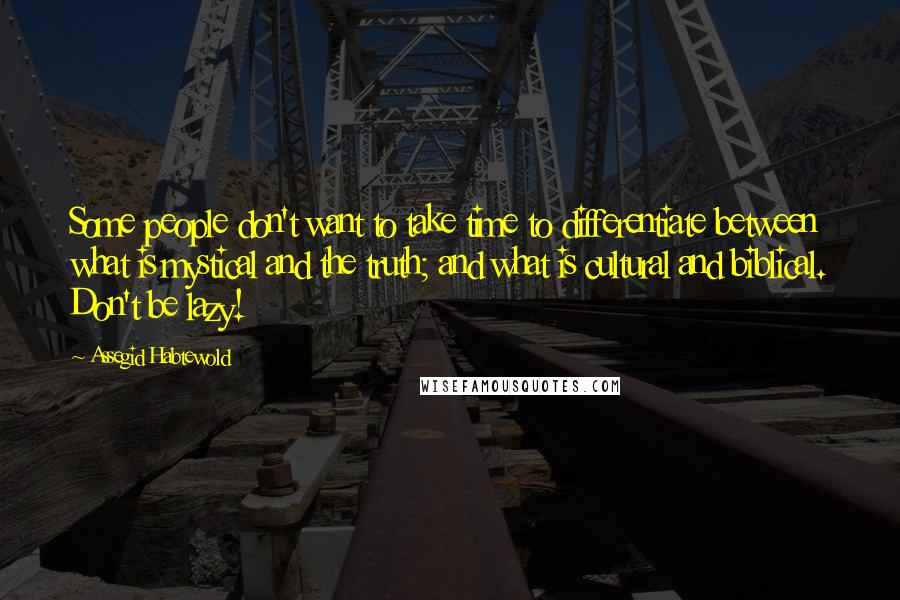 Assegid Habtewold Quotes: Some people don't want to take time to differentiate between what is mystical and the truth; and what is cultural and biblical. Don't be lazy!