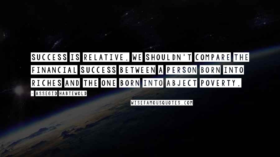 Assegid Habtewold Quotes: Success is relative. We shouldn't compare the financial success between a person born into riches and the one born into abject poverty.
