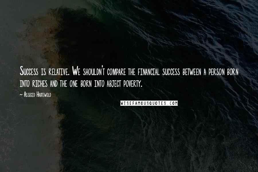 Assegid Habtewold Quotes: Success is relative. We shouldn't compare the financial success between a person born into riches and the one born into abject poverty.