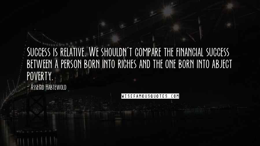 Assegid Habtewold Quotes: Success is relative. We shouldn't compare the financial success between a person born into riches and the one born into abject poverty.