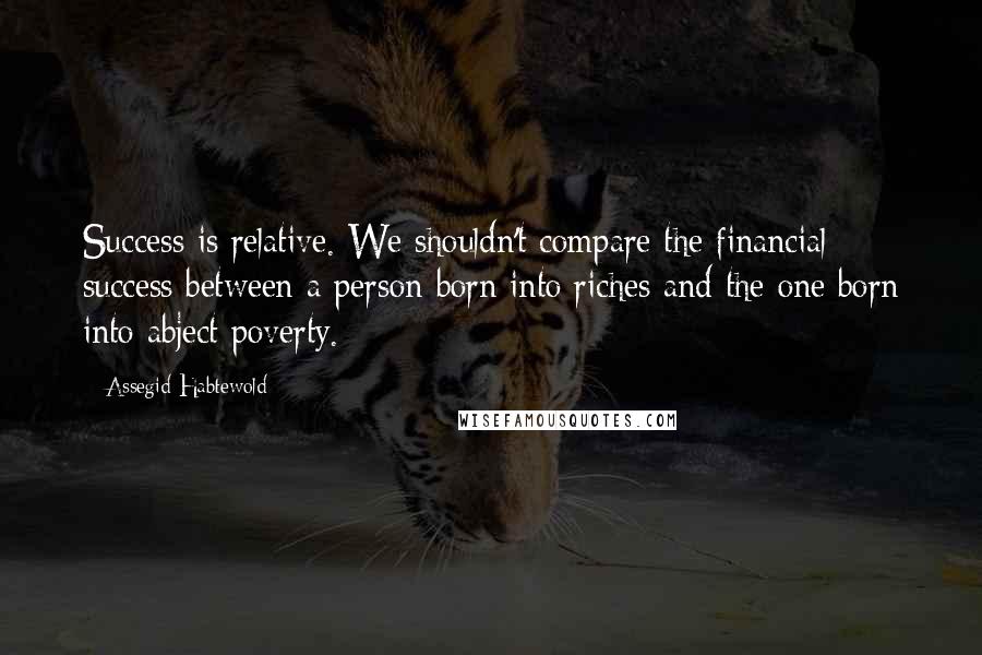 Assegid Habtewold Quotes: Success is relative. We shouldn't compare the financial success between a person born into riches and the one born into abject poverty.