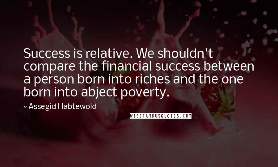 Assegid Habtewold Quotes: Success is relative. We shouldn't compare the financial success between a person born into riches and the one born into abject poverty.