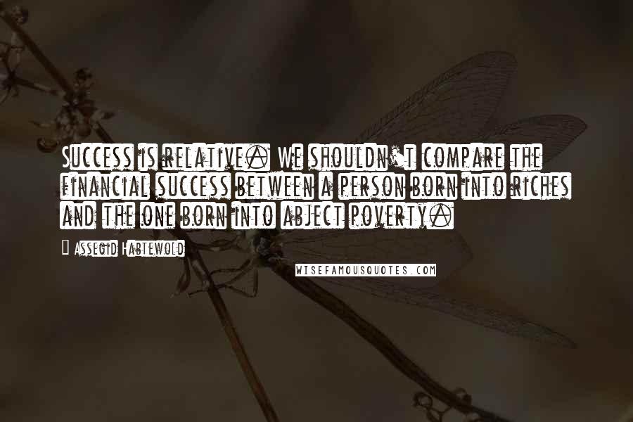 Assegid Habtewold Quotes: Success is relative. We shouldn't compare the financial success between a person born into riches and the one born into abject poverty.