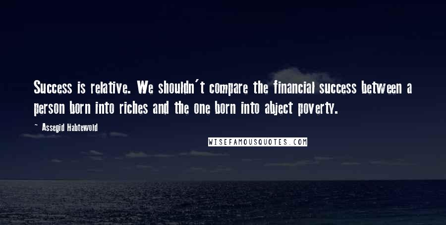 Assegid Habtewold Quotes: Success is relative. We shouldn't compare the financial success between a person born into riches and the one born into abject poverty.