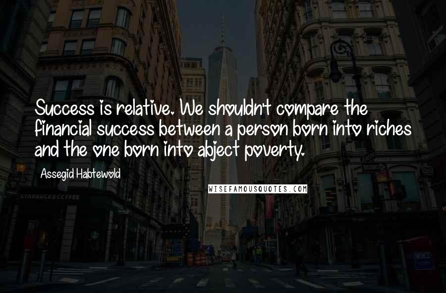 Assegid Habtewold Quotes: Success is relative. We shouldn't compare the financial success between a person born into riches and the one born into abject poverty.