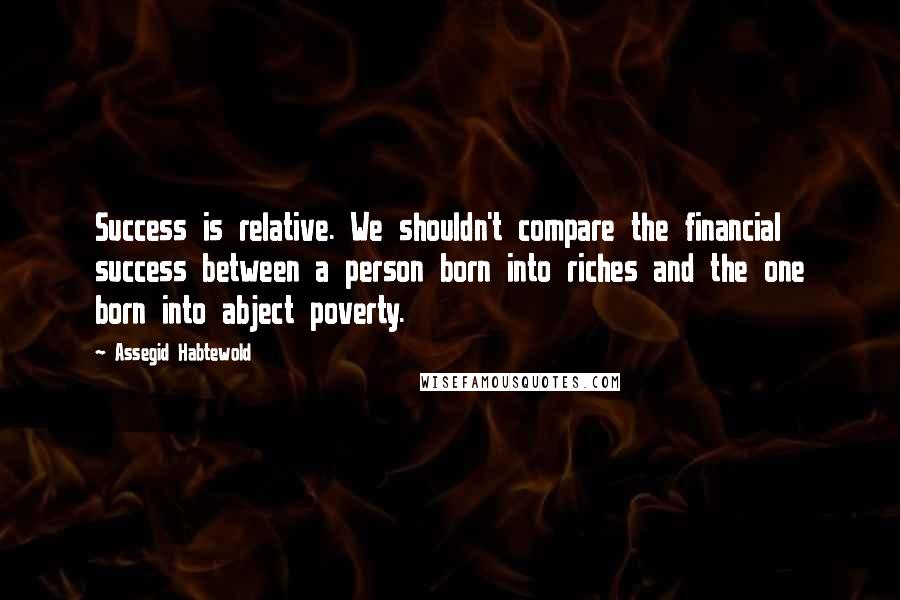 Assegid Habtewold Quotes: Success is relative. We shouldn't compare the financial success between a person born into riches and the one born into abject poverty.