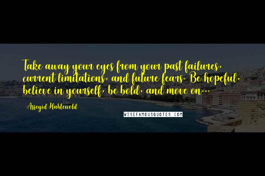 Assegid Habtewold Quotes: Take away your eyes from your past failures, current limitations, and future fears. Be hopeful, believe in yourself, be bold, and move on...