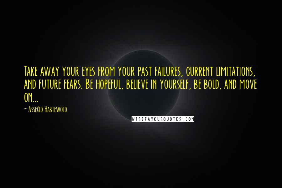 Assegid Habtewold Quotes: Take away your eyes from your past failures, current limitations, and future fears. Be hopeful, believe in yourself, be bold, and move on...