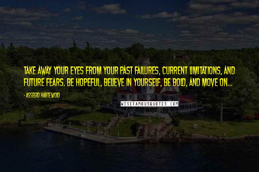 Assegid Habtewold Quotes: Take away your eyes from your past failures, current limitations, and future fears. Be hopeful, believe in yourself, be bold, and move on...