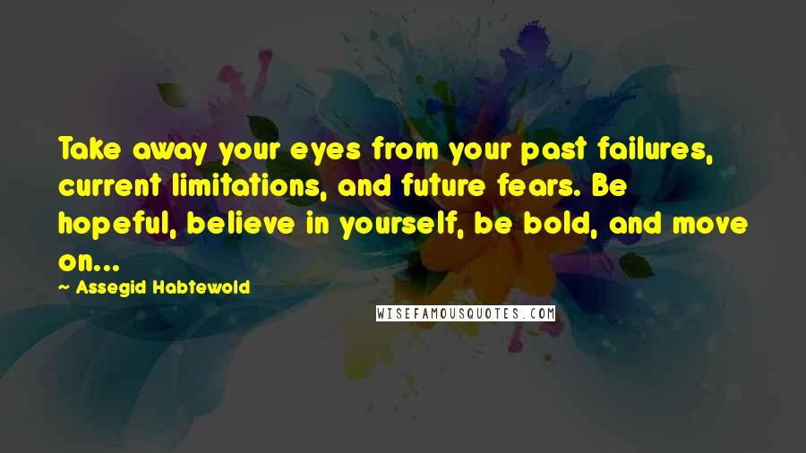 Assegid Habtewold Quotes: Take away your eyes from your past failures, current limitations, and future fears. Be hopeful, believe in yourself, be bold, and move on...