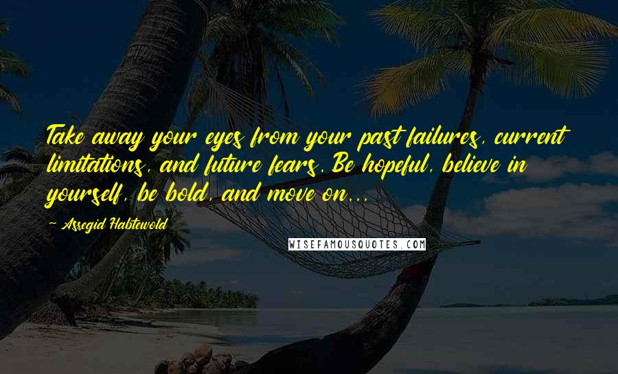 Assegid Habtewold Quotes: Take away your eyes from your past failures, current limitations, and future fears. Be hopeful, believe in yourself, be bold, and move on...