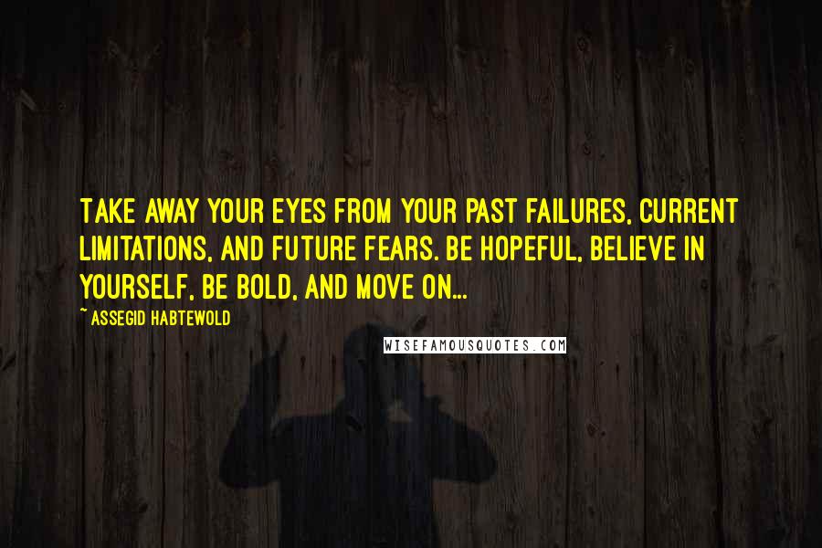 Assegid Habtewold Quotes: Take away your eyes from your past failures, current limitations, and future fears. Be hopeful, believe in yourself, be bold, and move on...