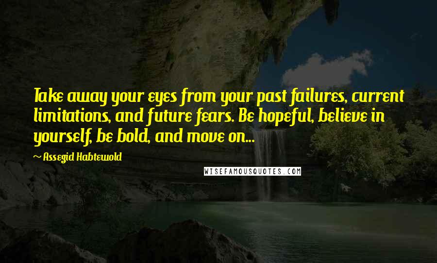 Assegid Habtewold Quotes: Take away your eyes from your past failures, current limitations, and future fears. Be hopeful, believe in yourself, be bold, and move on...