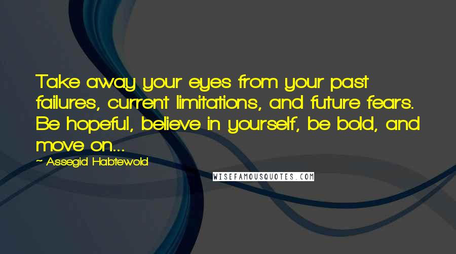 Assegid Habtewold Quotes: Take away your eyes from your past failures, current limitations, and future fears. Be hopeful, believe in yourself, be bold, and move on...